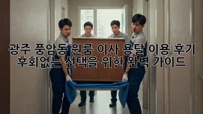 광주 풍암동 원룸 이사, 용달 이용 후기: 후회없는 선택을 위한 완벽 가이드!